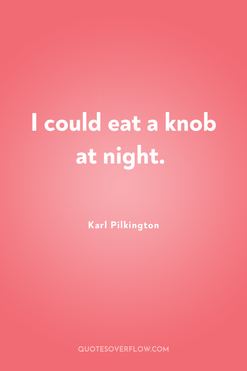 I could eat a knob at night. 