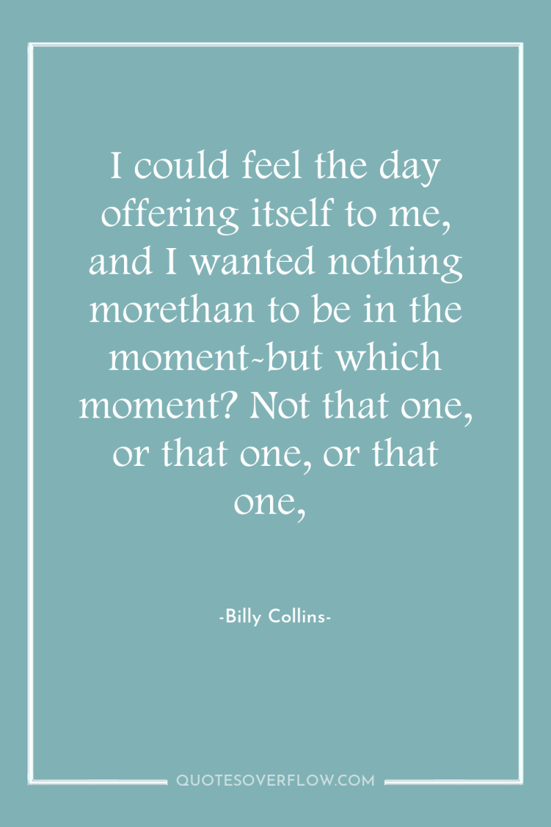 I could feel the day offering itself to me, and...