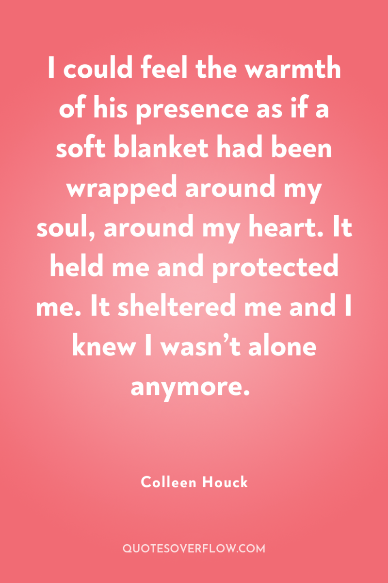 I could feel the warmth of his presence as if...