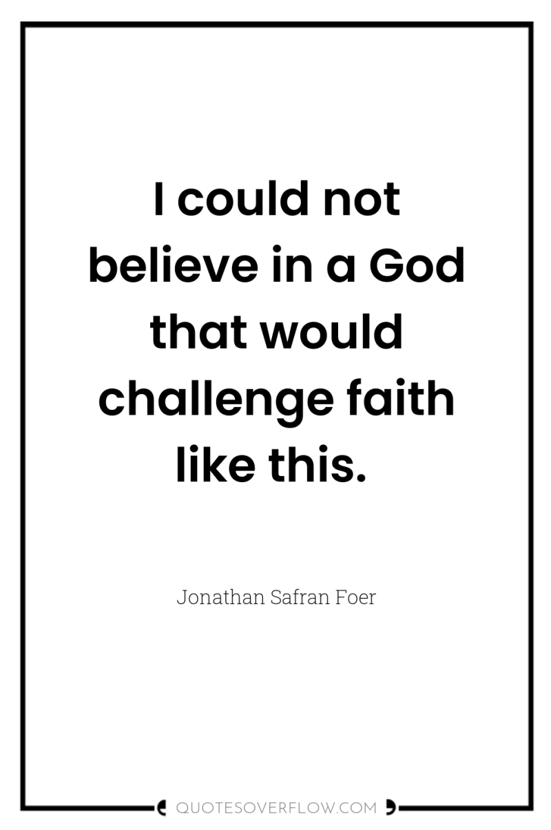 I could not believe in a God that would challenge...
