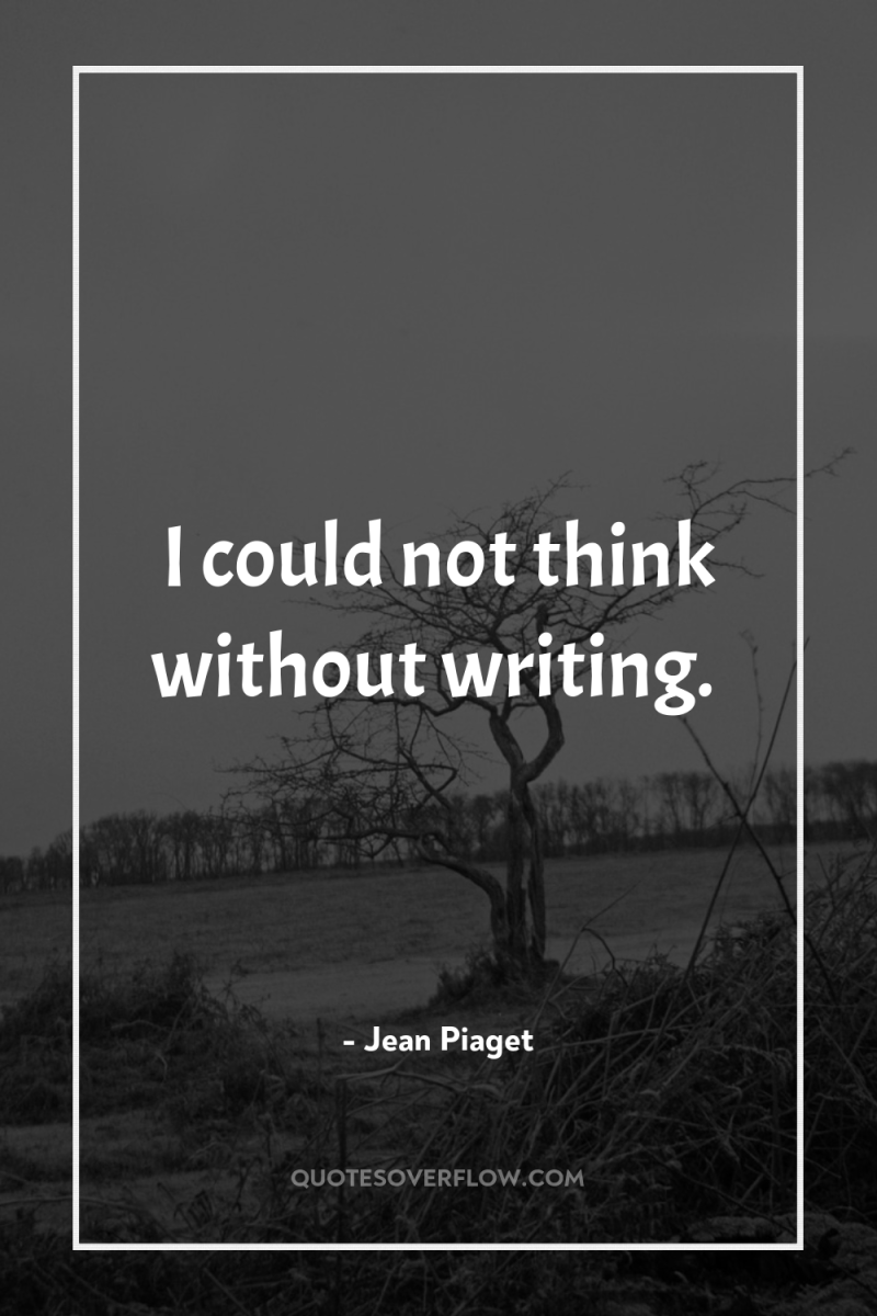I could not think without writing. 