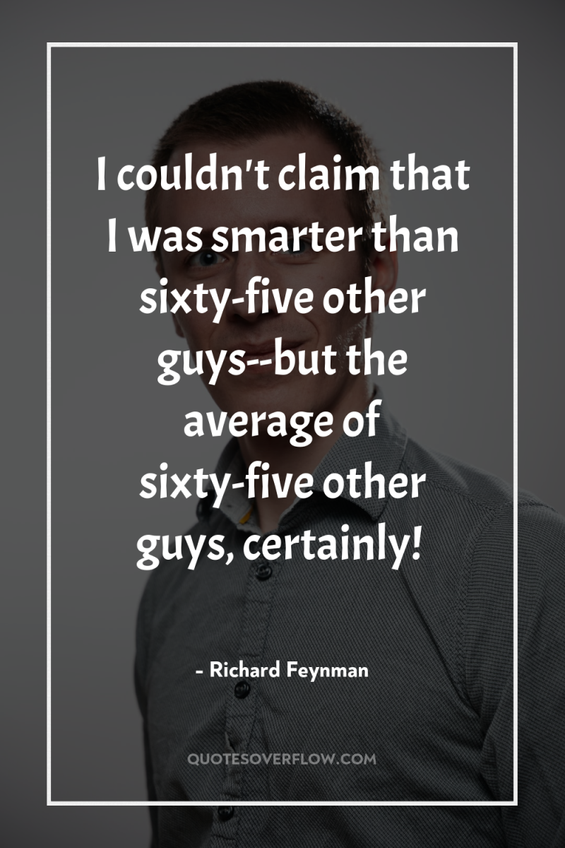 I couldn't claim that I was smarter than sixty-five other...