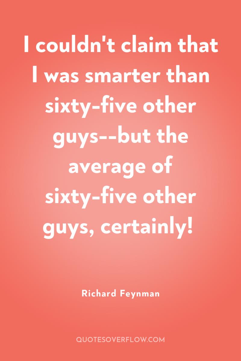 I couldn't claim that I was smarter than sixty-five other...