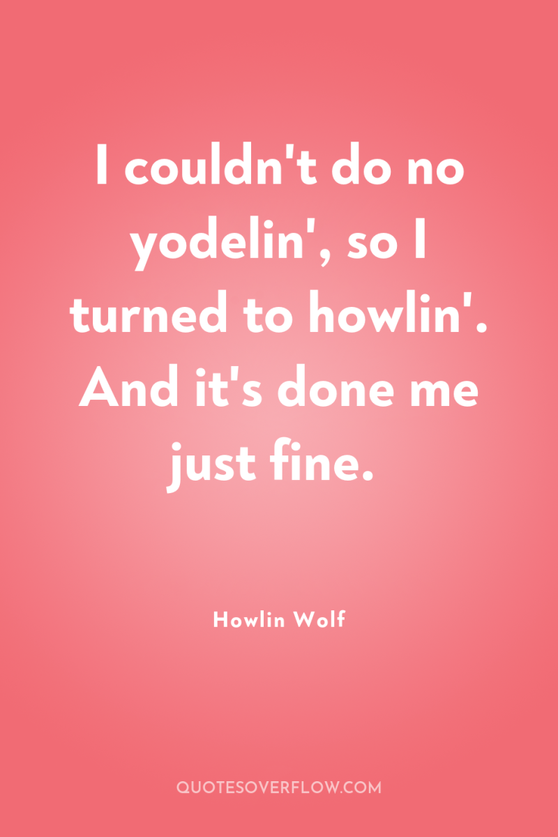 I couldn't do no yodelin', so I turned to howlin'....