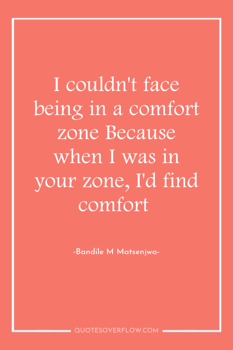 I couldn't face being in a comfort zone Because when...
