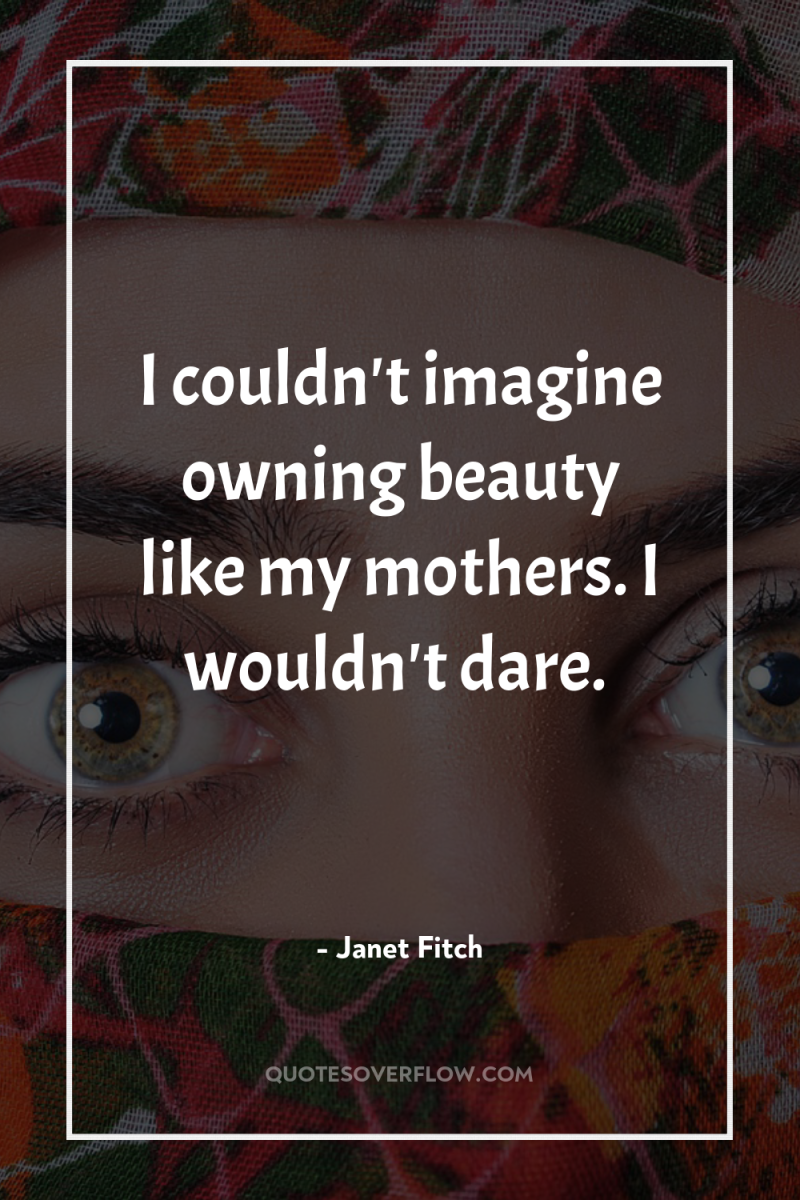 I couldn't imagine owning beauty like my mothers. I wouldn't...