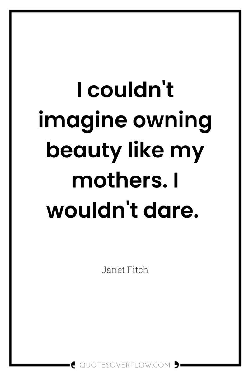 I couldn't imagine owning beauty like my mothers. I wouldn't...