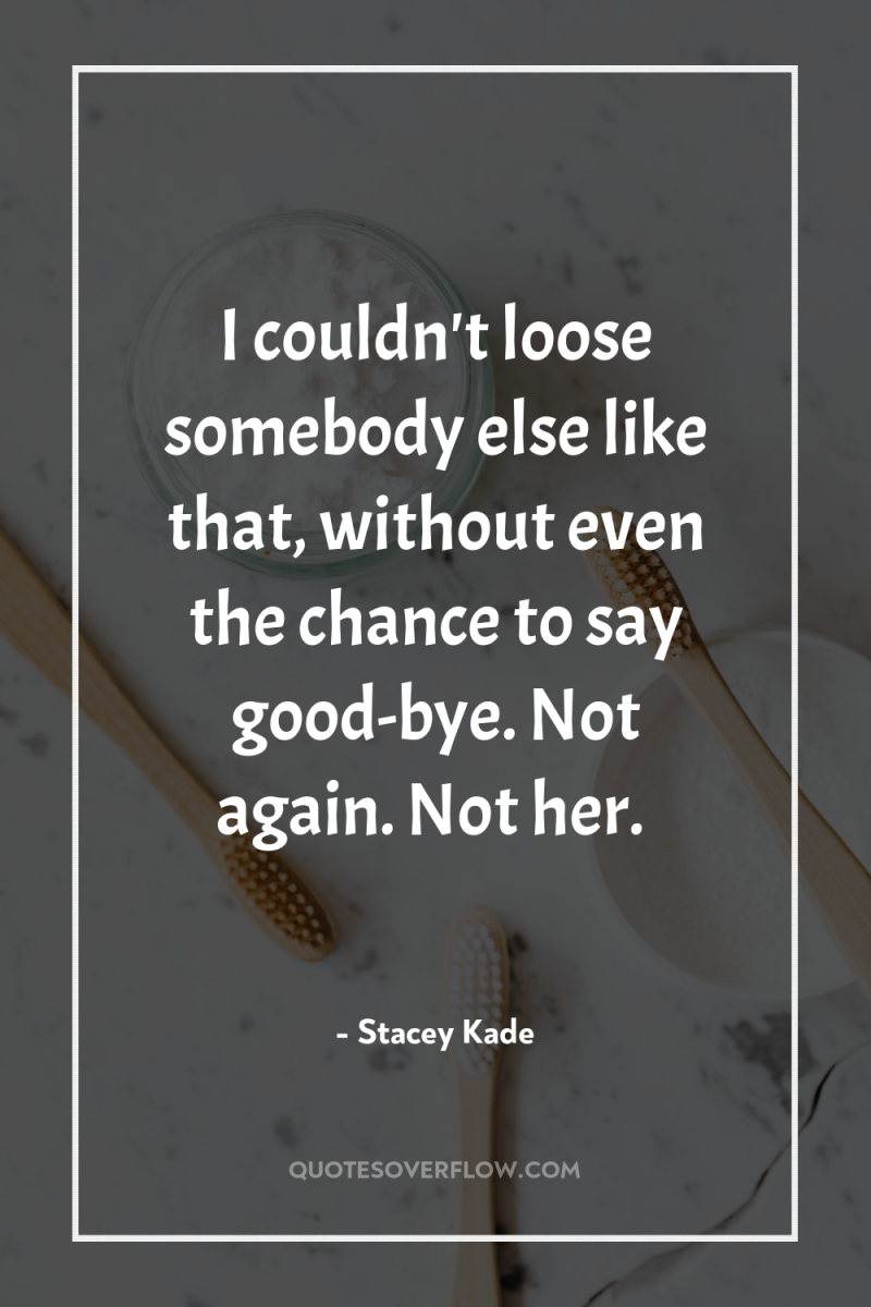 I couldn't loose somebody else like that, without even the...