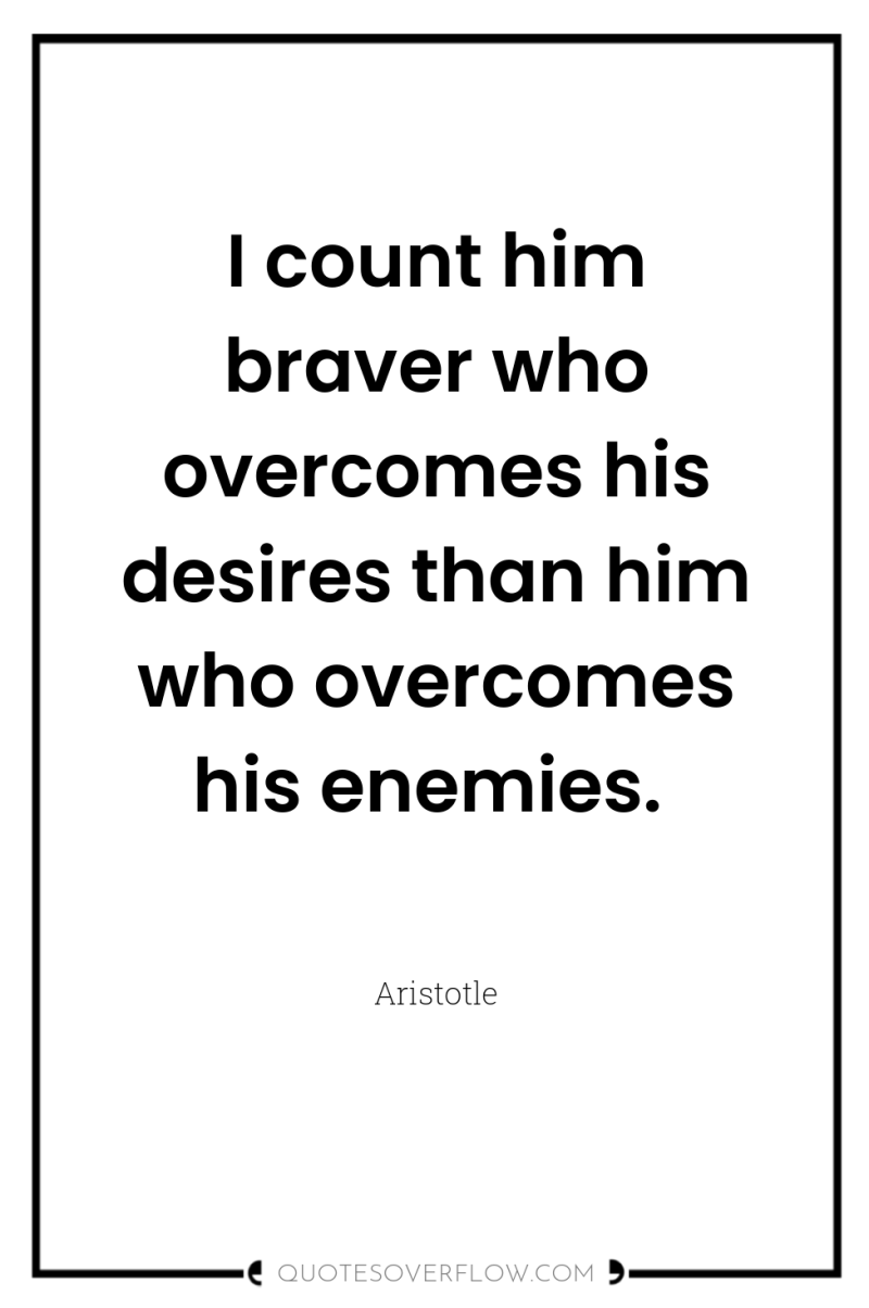 I count him braver who overcomes his desires than him...