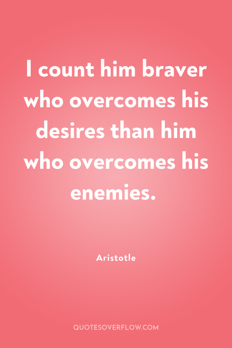 I count him braver who overcomes his desires than him...