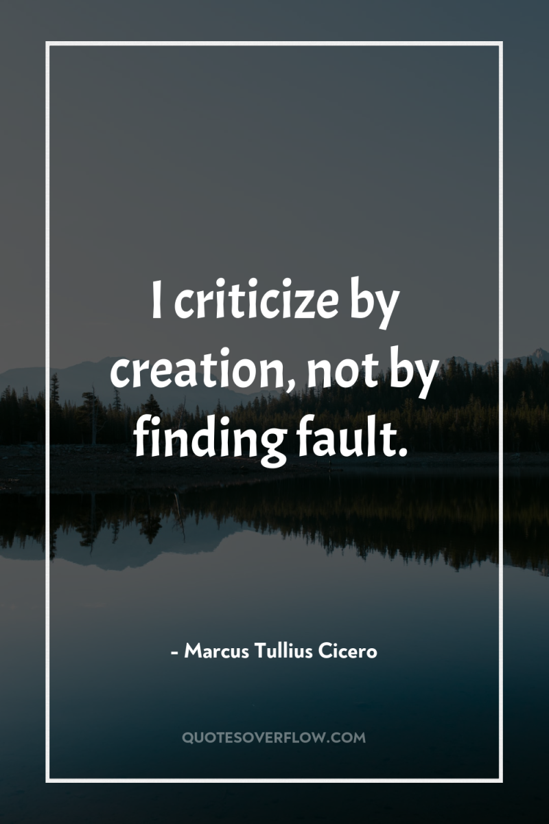I criticize by creation, not by finding fault. 