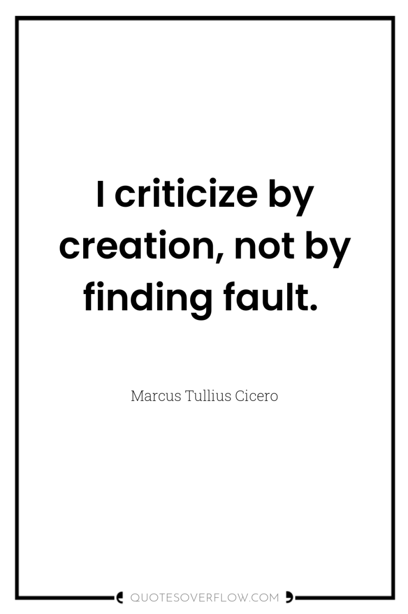 I criticize by creation, not by finding fault. 