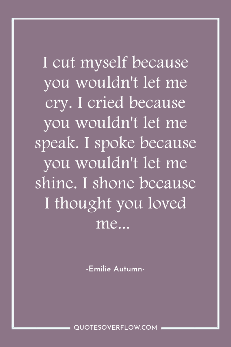 I cut myself because you wouldn't let me cry. I...