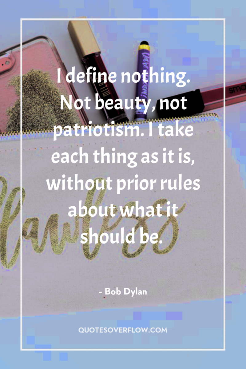 I define nothing. Not beauty, not patriotism. I take each...