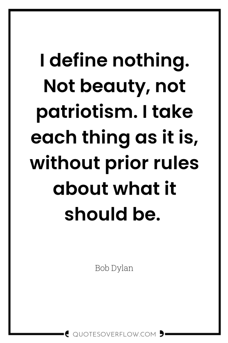 I define nothing. Not beauty, not patriotism. I take each...