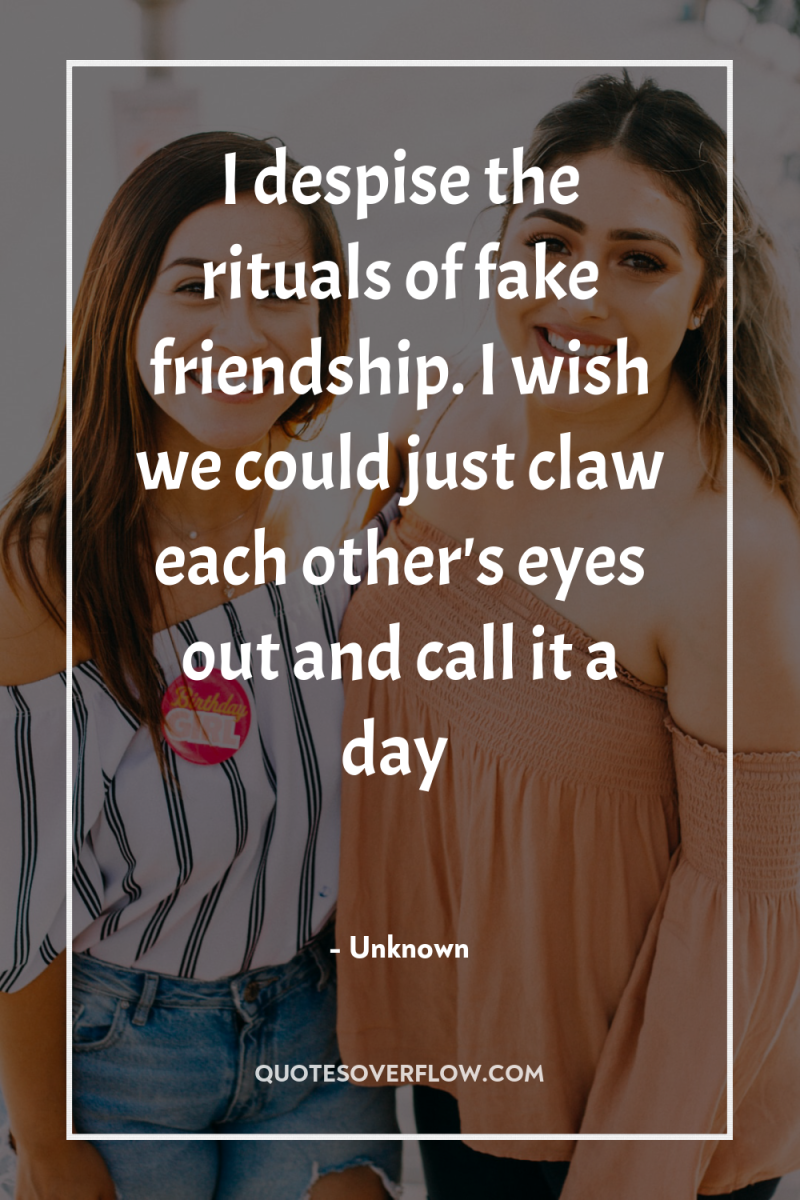 I despise the rituals of fake friendship. I wish we...