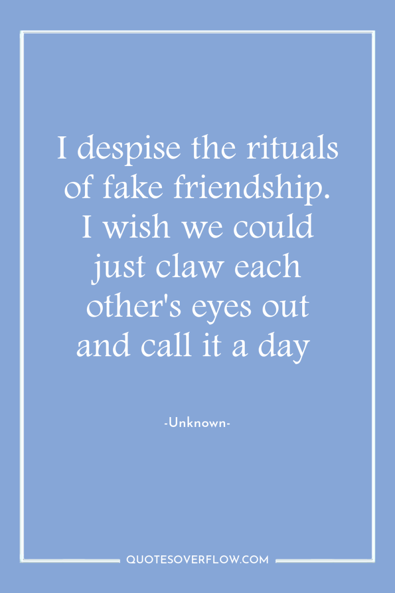 I despise the rituals of fake friendship. I wish we...