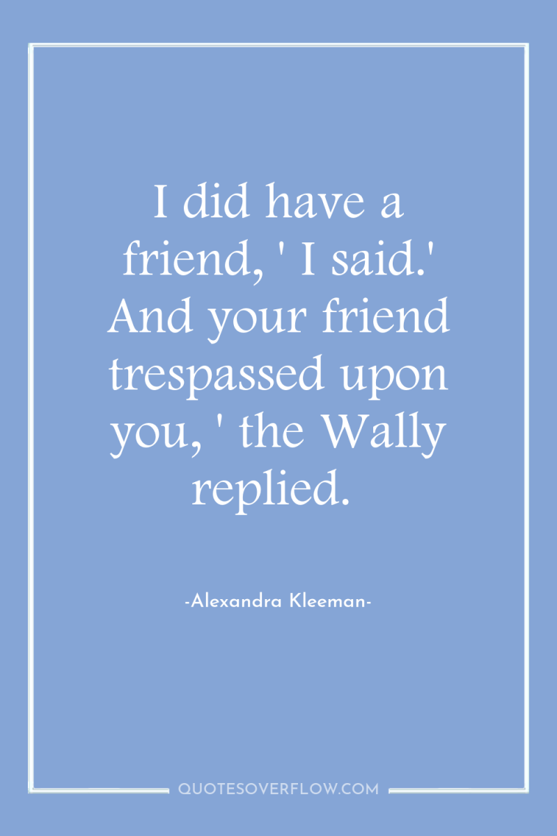 I did have a friend, ' I said.' And your...