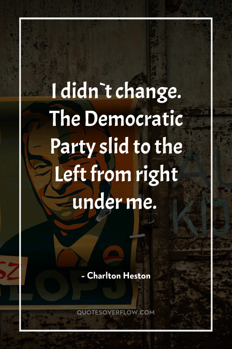 I didn`t change. The Democratic Party slid to the Left...