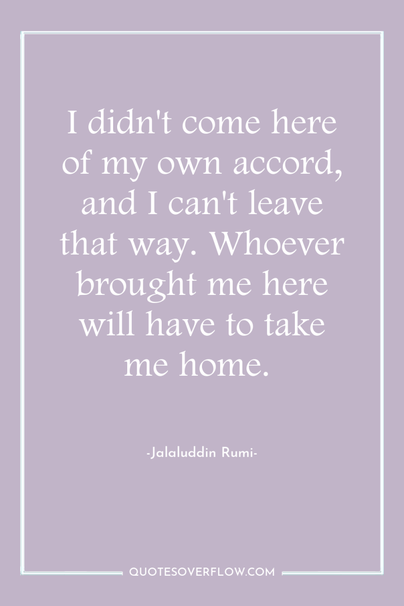 I didn't come here of my own accord, and I...