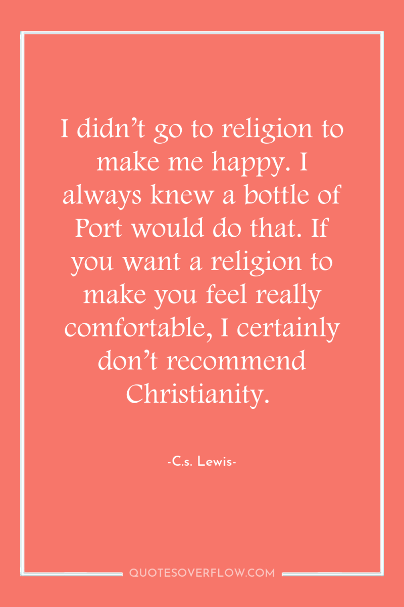 I didn’t go to religion to make me happy. I...