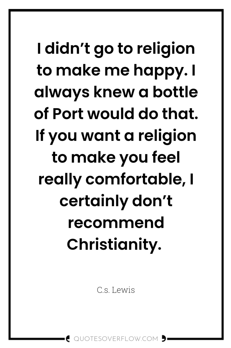 I didn’t go to religion to make me happy. I...