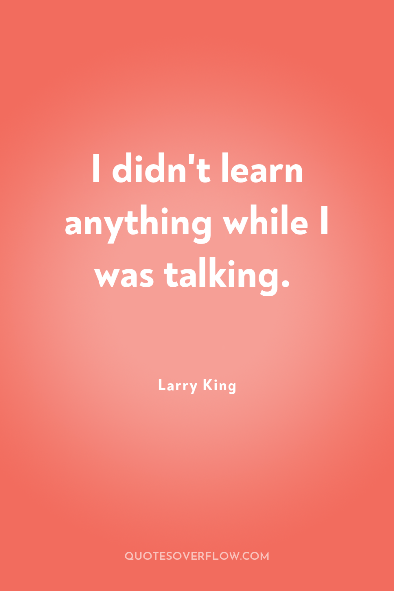 I didn't learn anything while I was talking. 