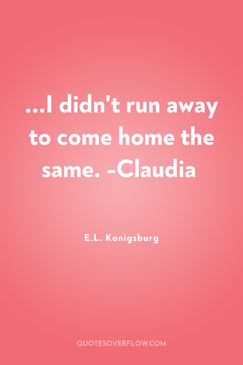 ...I didn't run away to come home the same. -Claudia 