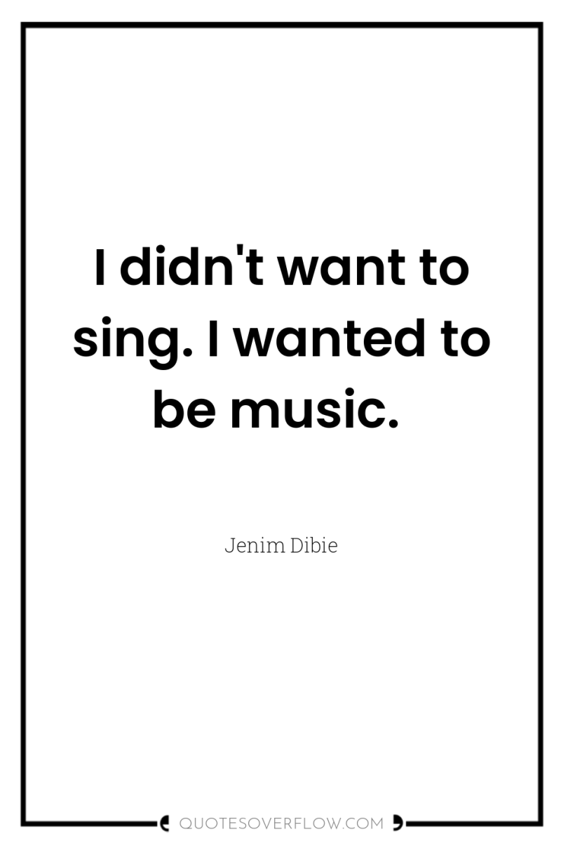 I didn't want to sing. I wanted to be music. 