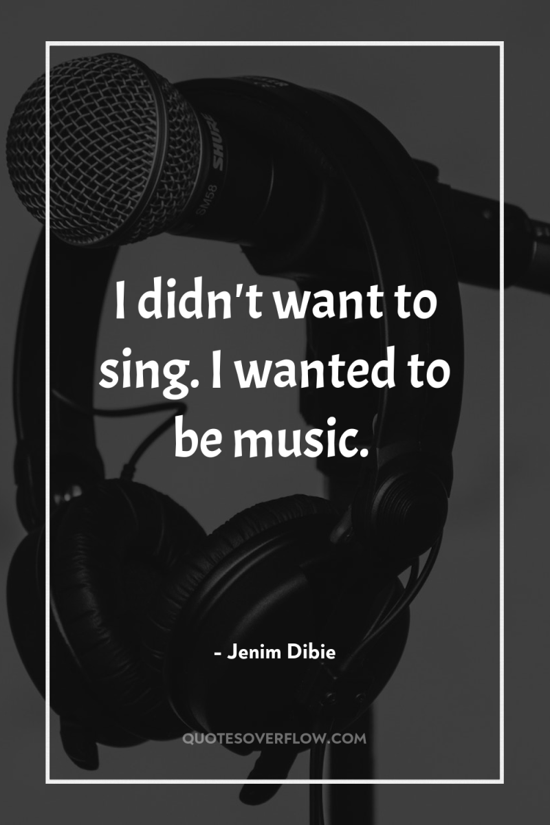 I didn't want to sing. I wanted to be music. 
