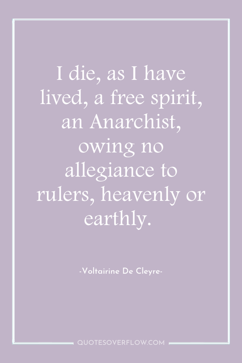 I die, as I have lived, a free spirit, an...