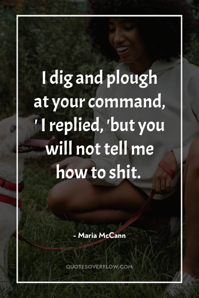 I dig and plough at your command, ' I replied,...