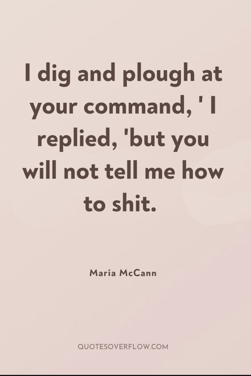 I dig and plough at your command, ' I replied,...