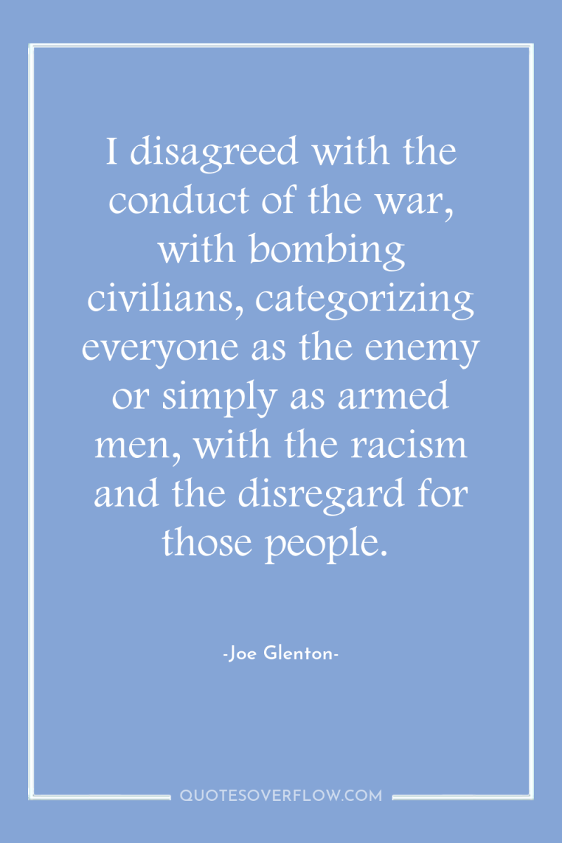I disagreed with the conduct of the war, with bombing...