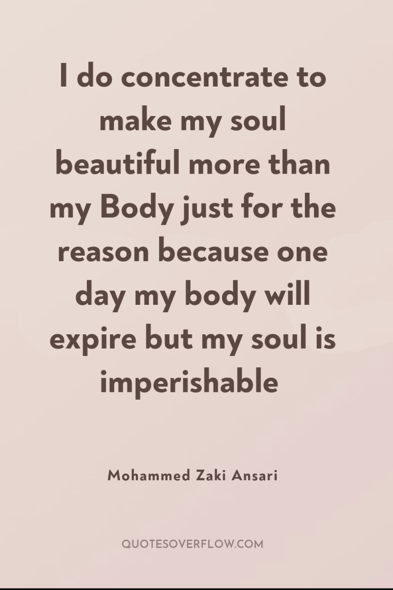 I do concentrate to make my soul beautiful more than...