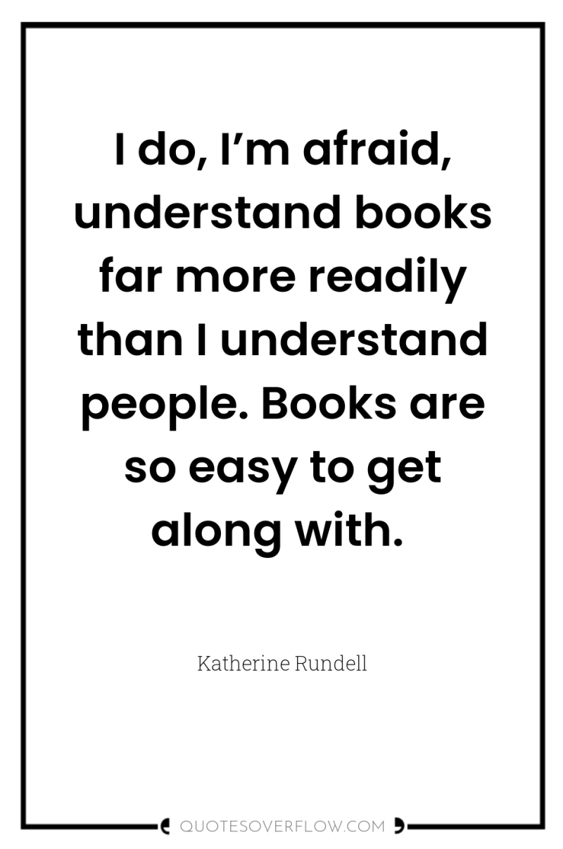I do, I’m afraid, understand books far more readily than...