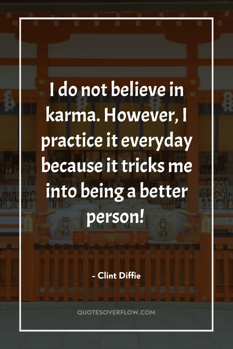 I do not believe in karma. However, I practice it...