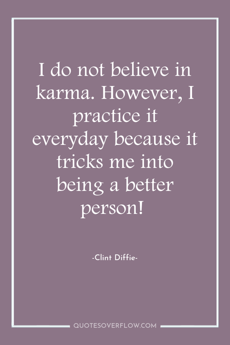 I do not believe in karma. However, I practice it...