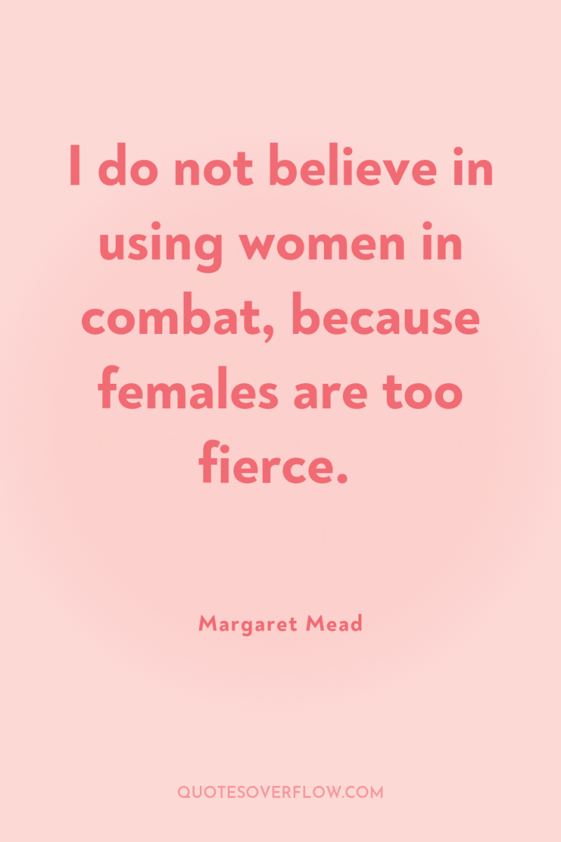 I do not believe in using women in combat, because...