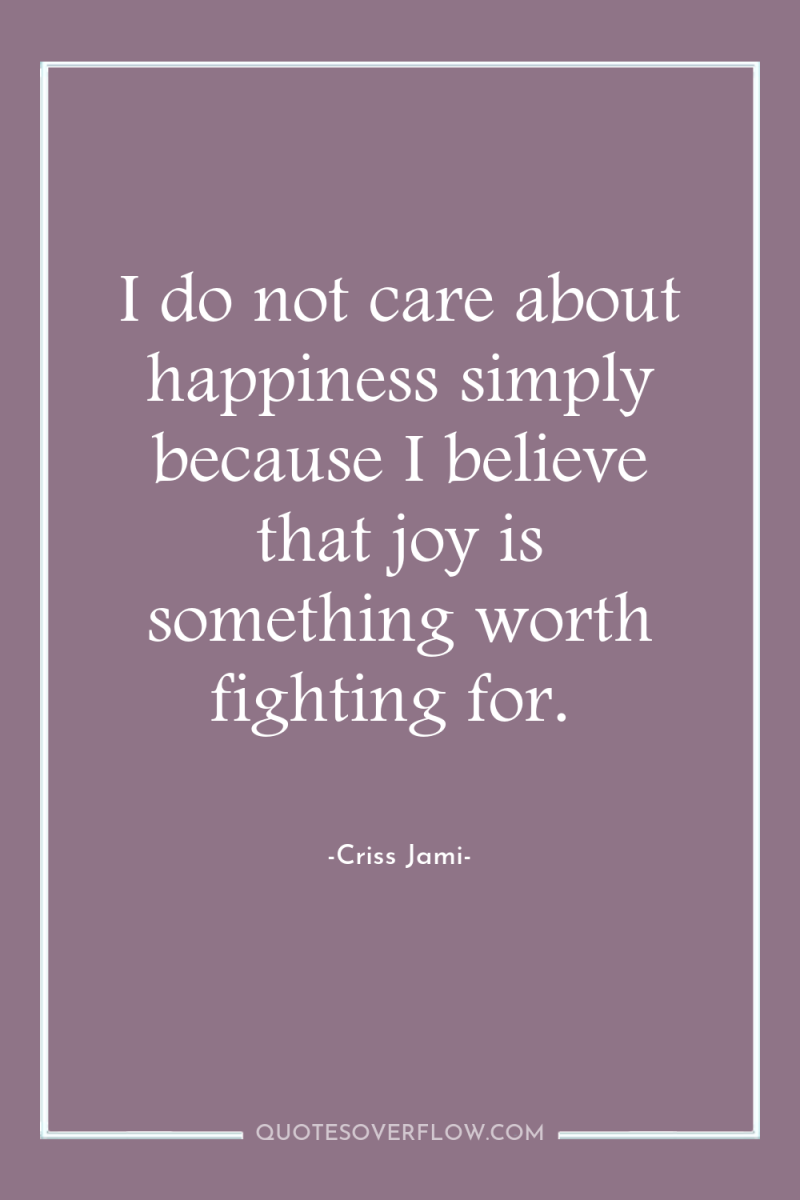 I do not care about happiness simply because I believe...