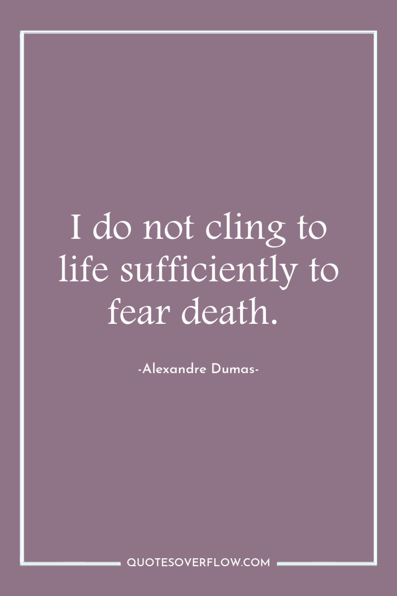 I do not cling to life sufficiently to fear death. 