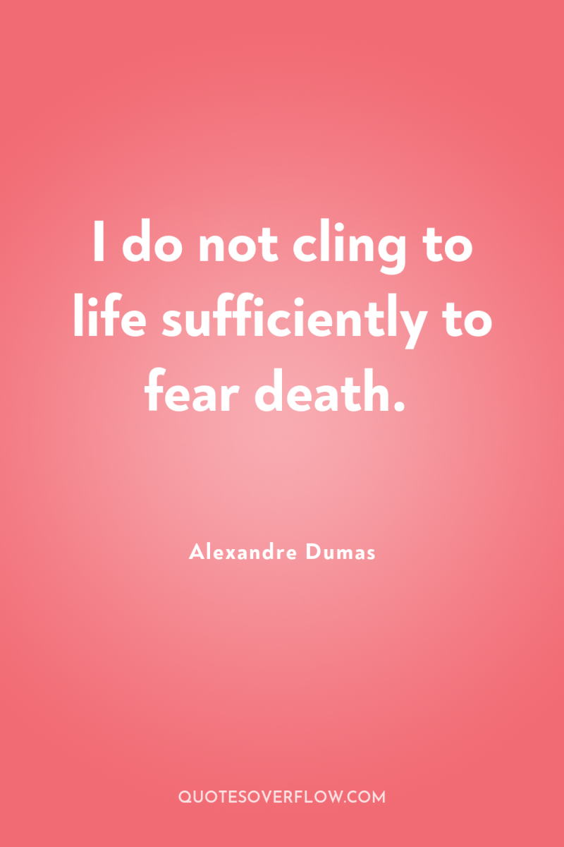 I do not cling to life sufficiently to fear death. 