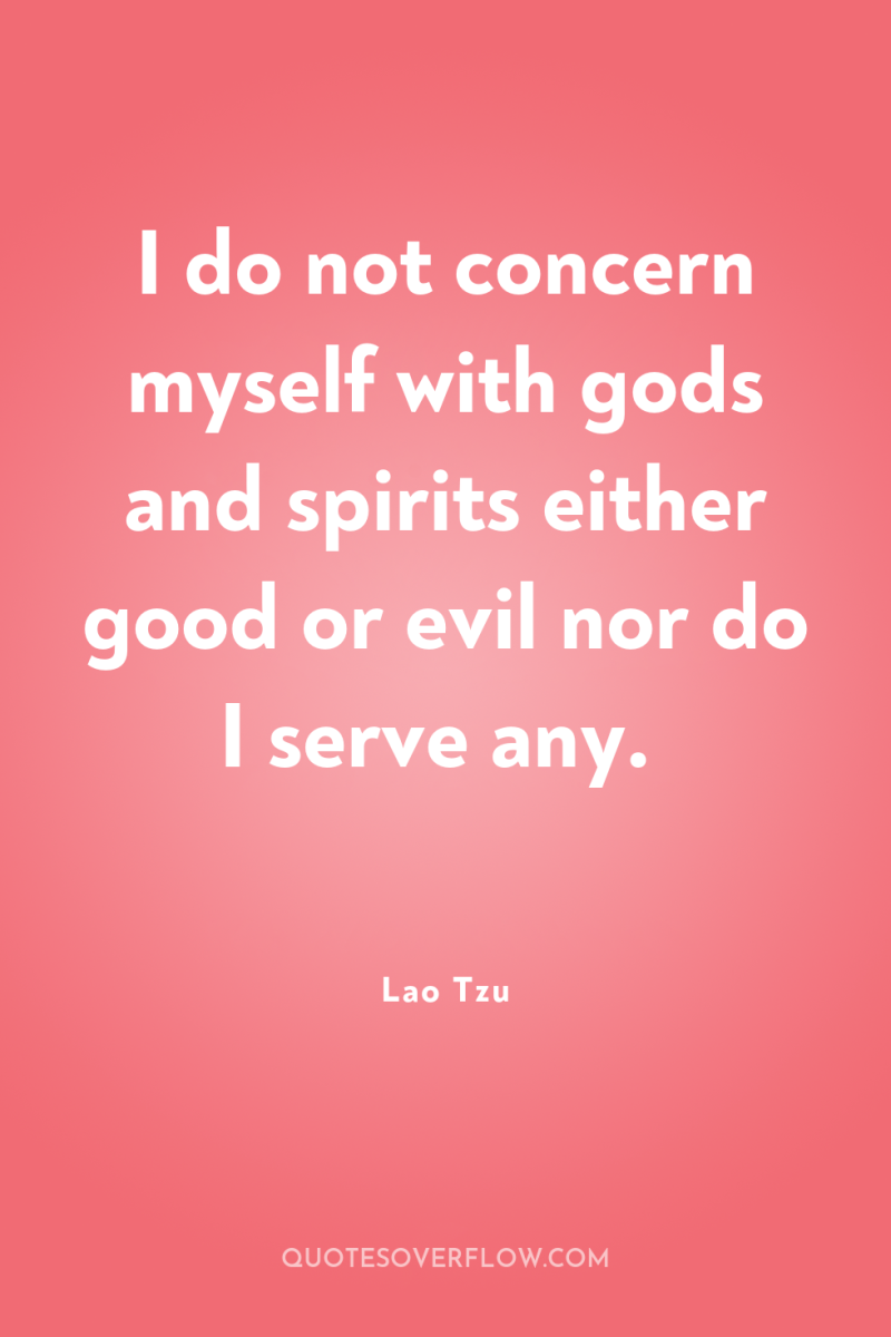 I do not concern myself with gods and spirits either...