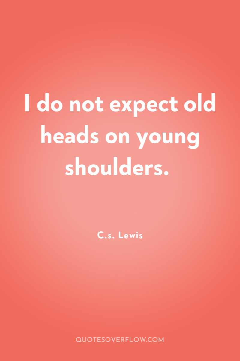 I do not expect old heads on young shoulders. 