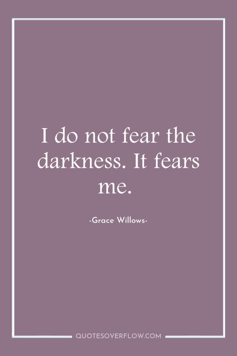 I do not fear the darkness. It fears me. 