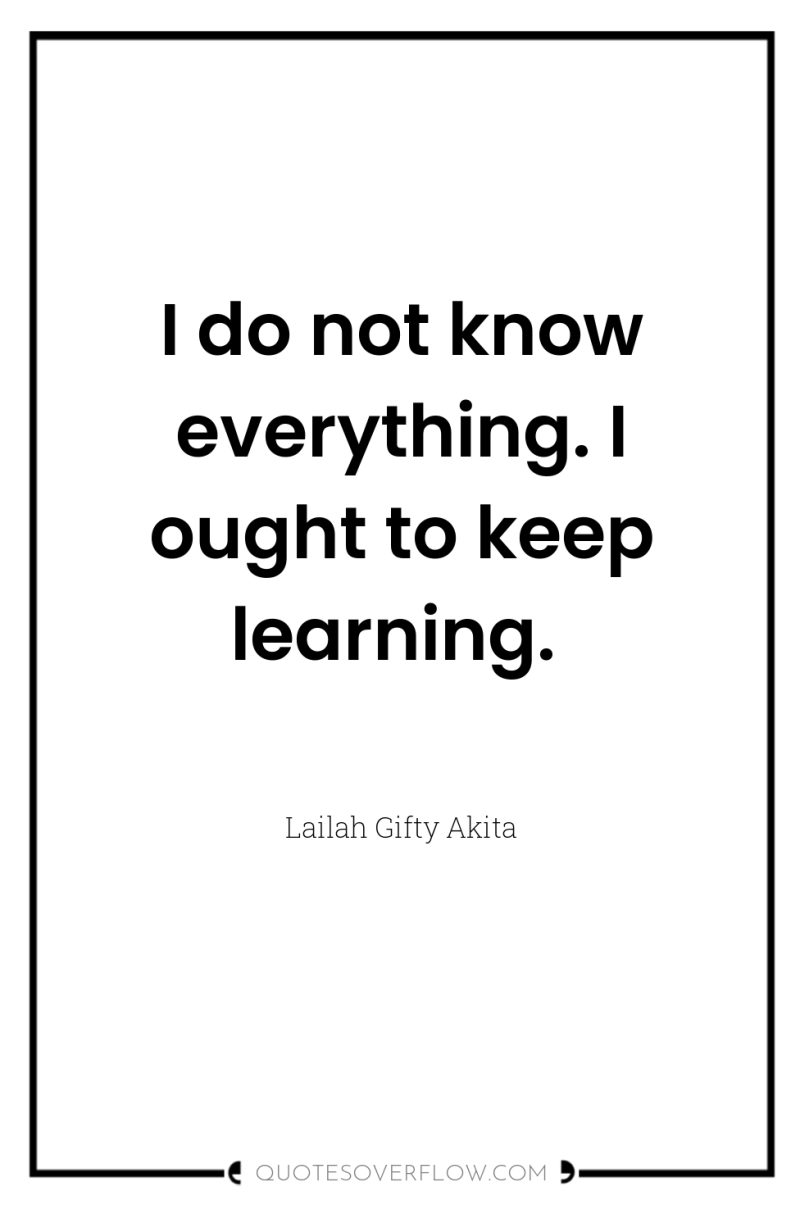 I do not know everything. I ought to keep learning. 
