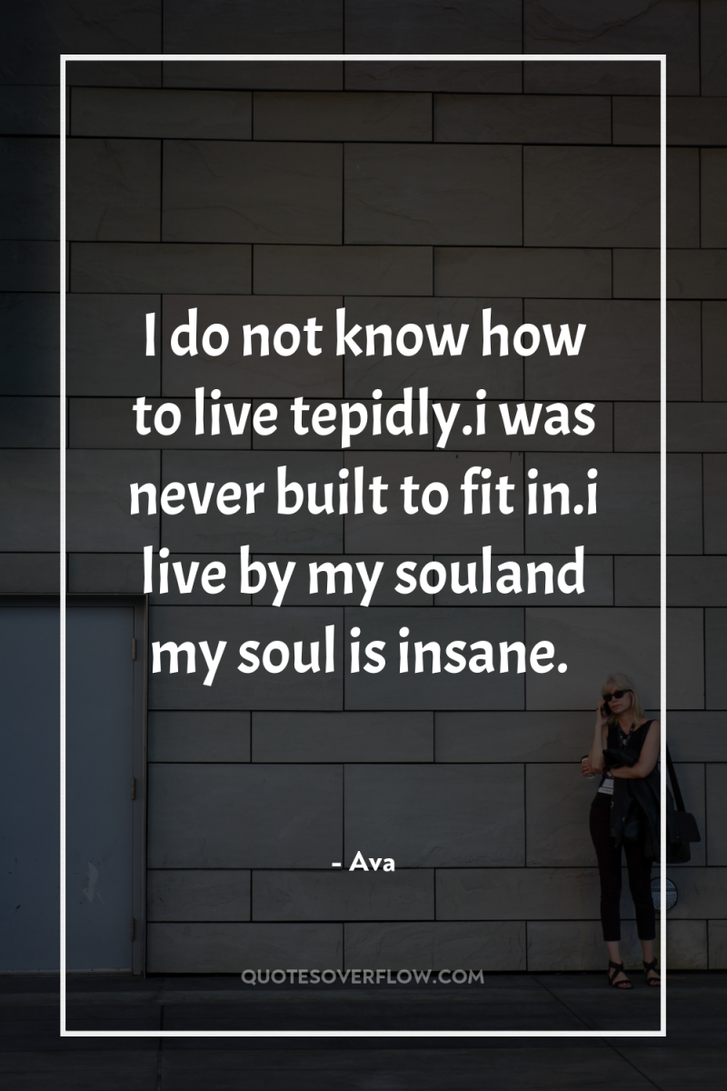 I do not know how to live tepidly.i was never...