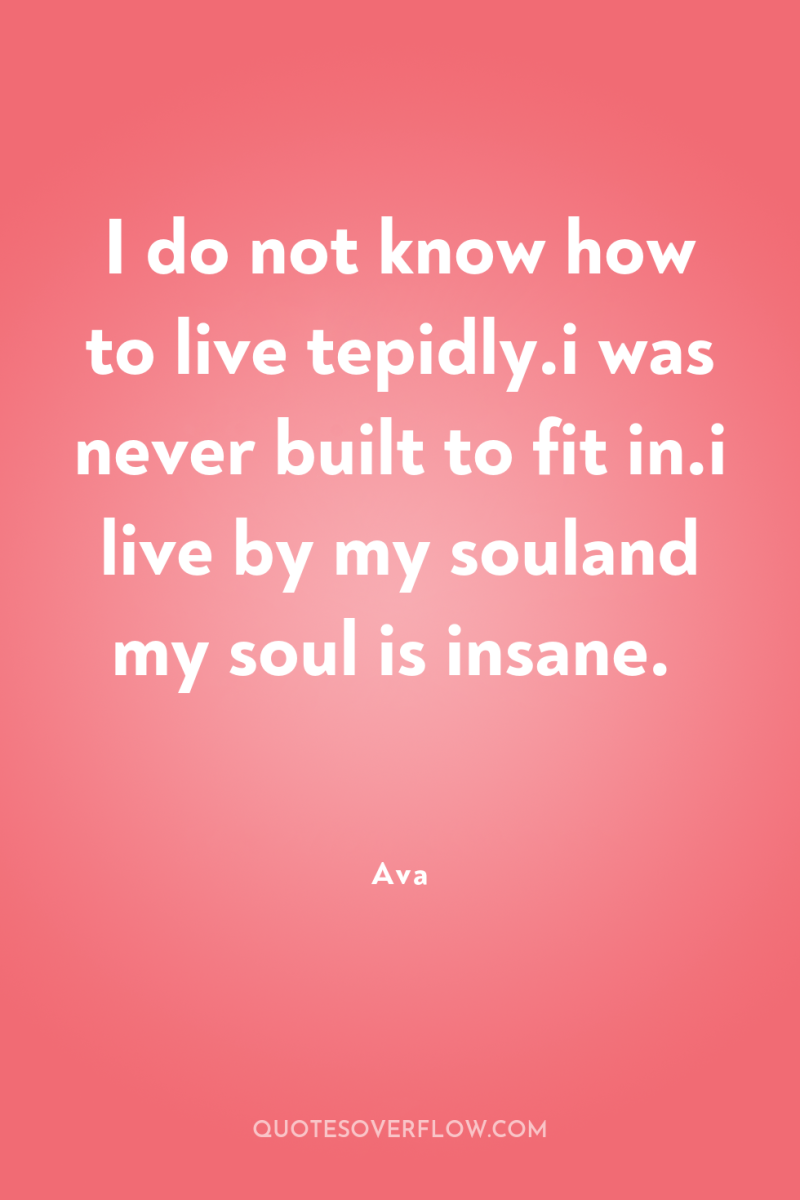 I do not know how to live tepidly.i was never...