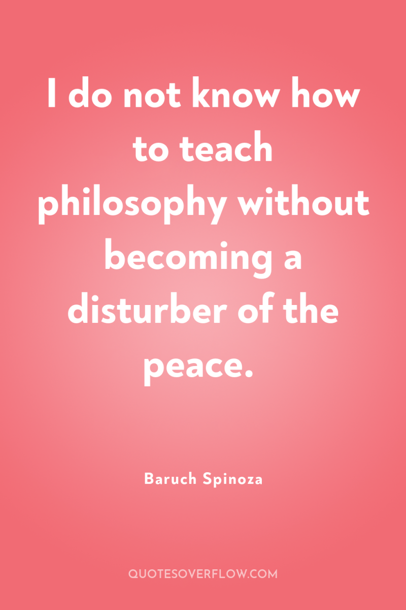 I do not know how to teach philosophy without becoming...