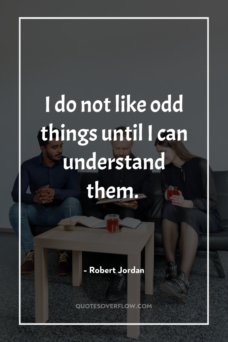 I do not like odd things until I can understand...